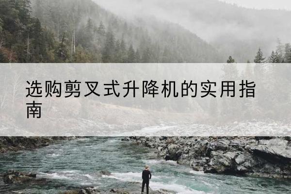 平房剪叉式升降机怎么选-选购剪叉式升降机的实用指南