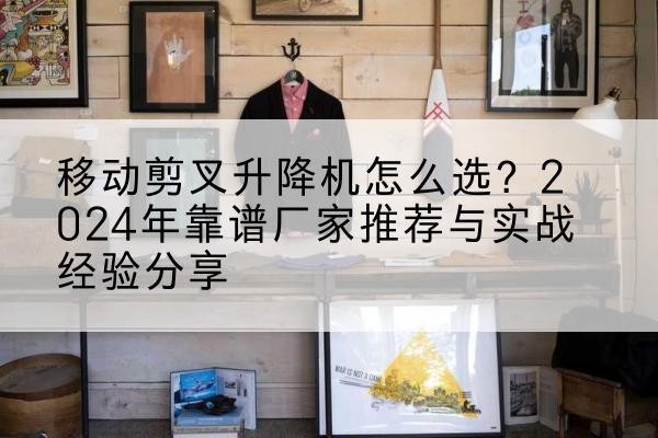 平房升降平台厂家推荐-移动剪叉升降机怎么选?2024年靠谱厂家推荐与实战经验分享