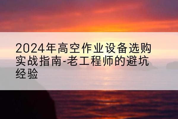 平房高空作业升降机厂家推荐-2024年高空作业设备选购实战指南-老工程师的避坑经验