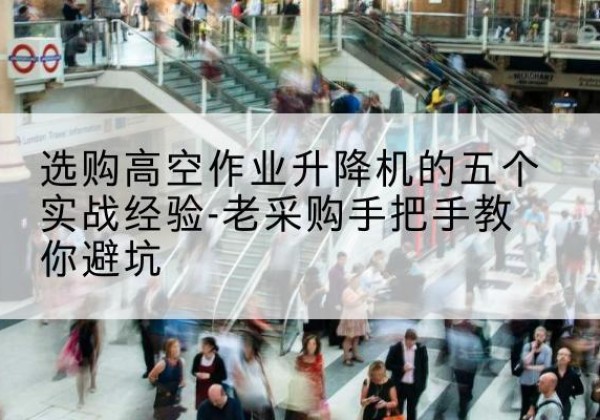 平房高空作业升降机厂家-选购高空作业升降机的五个实战经验-老采购手把手教你避坑