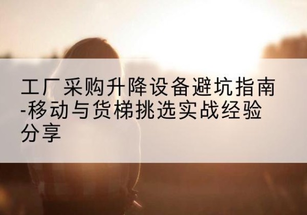 平房移动式升降机怎么选-工厂采购升降设备避坑指南-移动与货梯挑选实战经验分享