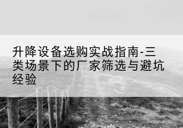 平房移动式升降机厂家推荐-升降设备选购实战指南-三类场景下的厂家筛选与避坑经验