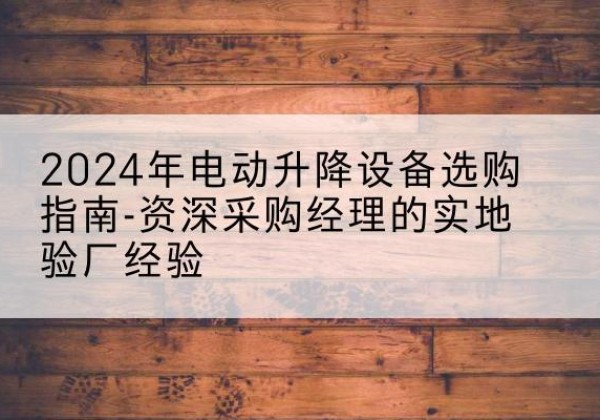 平房电动剪叉升降平台厂家-2024年电动升降设备选购指南-资深采购经理的实地验厂经验