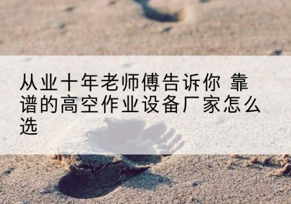 平房高空作业升降机厂家推荐-从业十年老师傅告诉你 靠谱的高空作业设备厂家怎么选