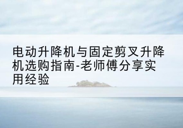 平房电动升降机怎么选-电动升降机与固定剪叉升降机选购指南-老师傅分享实用经验