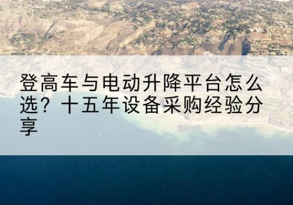 平房登高车厂家厂家-登高车与电动升降平台怎么选？十五年设备采购经验分享
