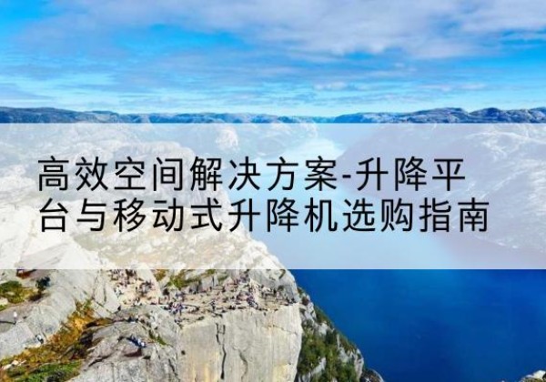 平房升降平台厂家-*空间解决方案-升降平台与移动式升降机选购指南