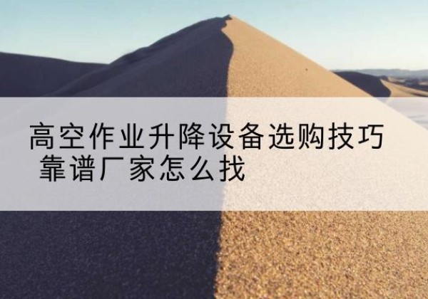 平房电动升降平台厂家推荐-高空作业升降设备选购技巧 靠谱厂家怎么找