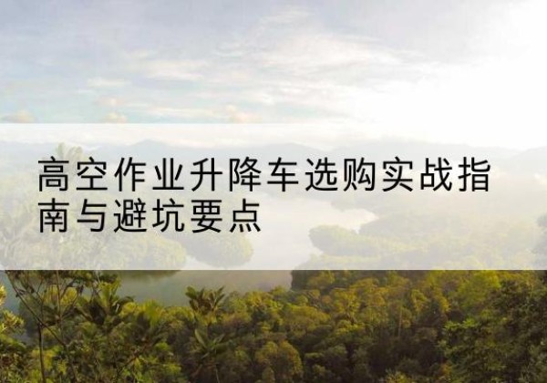 平房升降车怎么选-高空作业升降车选购实战指南与避坑要点