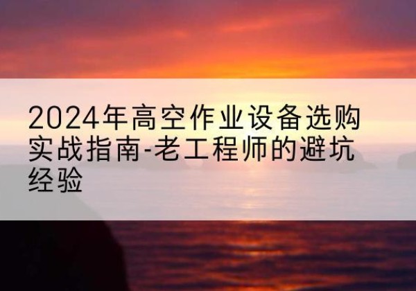 平房高空作业升降机厂家推荐-2024年高空作业设备选购实战指南-老工程师的避坑经验