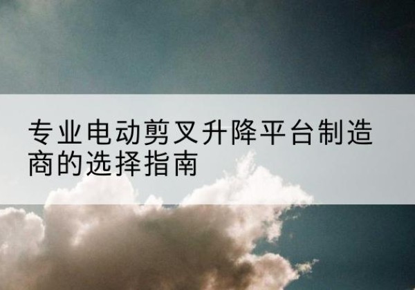 平房电动剪叉升降平台厂家-专业电动剪叉升降平台制造商的选择指南